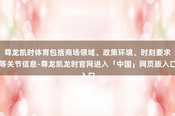 尊龙凯时体育包括商场领域、政策环境、时刻要求等关节信息-尊龙凯龙时官网进入「中国」网页版入口