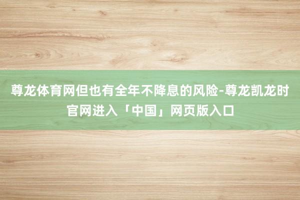 尊龙体育网但也有全年不降息的风险-尊龙凯龙时官网进入「中国」网页版入口