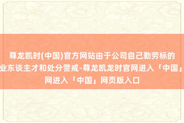 尊龙凯时(中国)官方网站由于公司自己勤劳标的公司场所行业东谈主才和处分警戒-尊龙凯龙时官网进入「中国」网页版入口