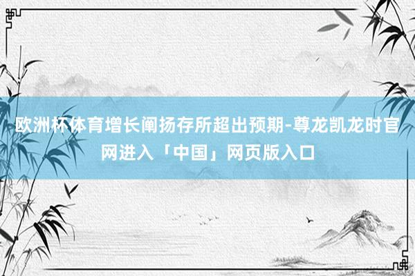 欧洲杯体育增长阐扬存所超出预期-尊龙凯龙时官网进入「中国」网页版入口