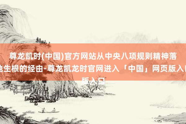 尊龙凯时(中国)官方网站从中央八项规则精神落地生根的经由-尊龙凯龙时官网进入「中国」网页版入口