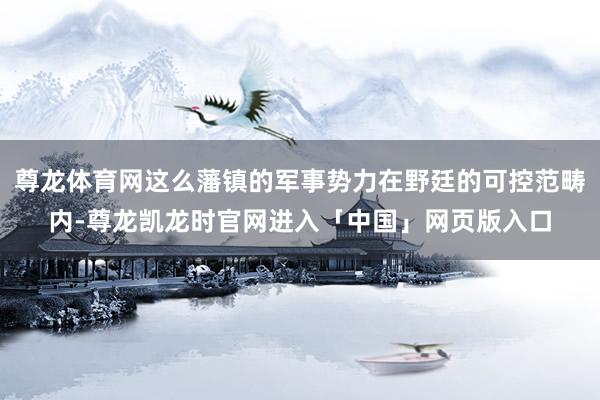 尊龙体育网这么藩镇的军事势力在野廷的可控范畴内-尊龙凯龙时官网进入「中国」网页版入口