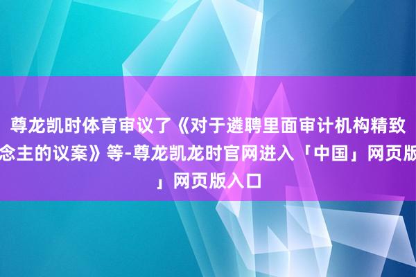 尊龙凯时体育审议了《对于遴聘里面审计机构精致东说念主的议案》等-尊龙凯龙时官网进入「中国」网页版入口