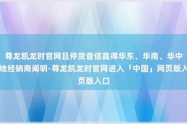 尊龙凯龙时官网且停货音信赢得华东、华南、华中多地经销商阐明-尊龙凯龙时官网进入「中国」网页版入口