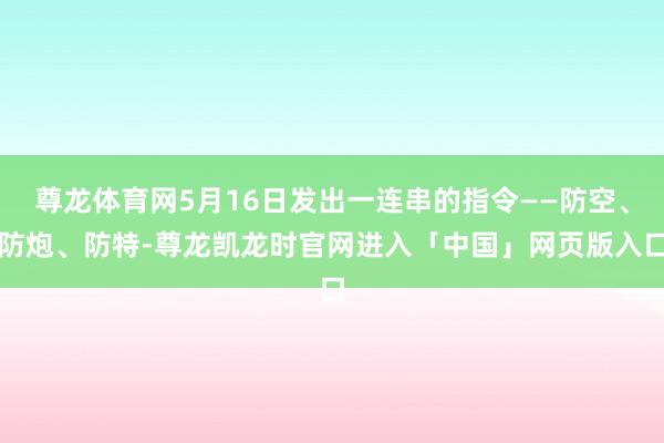 尊龙体育网5月16日发出一连串的指令——防空、防炮、防特-尊龙凯龙时官网进入「中国」网页版入口