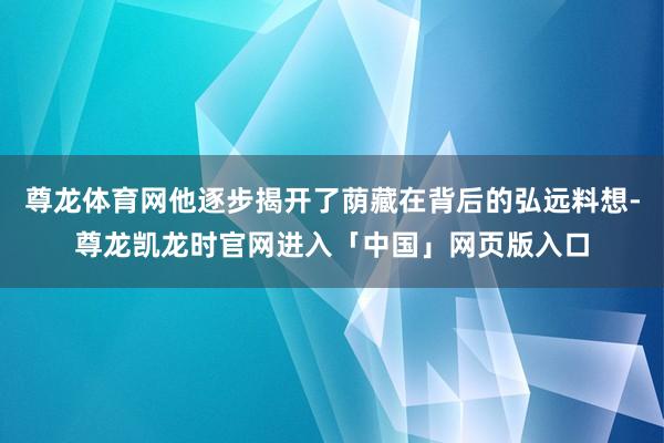 尊龙体育网他逐步揭开了荫藏在背后的弘远料想-尊龙凯龙时官网进入「中国」网页版入口