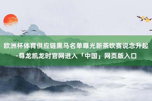 欧洲杯体育供应链黑马名单曝光新茶饮赛说念升起-尊龙凯龙时官网进入「中国」网页版入口