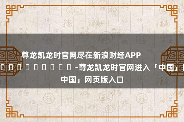 尊龙凯龙时官网尽在新浪财经APP            													-尊龙凯龙时官网进入「中国」网页版入口