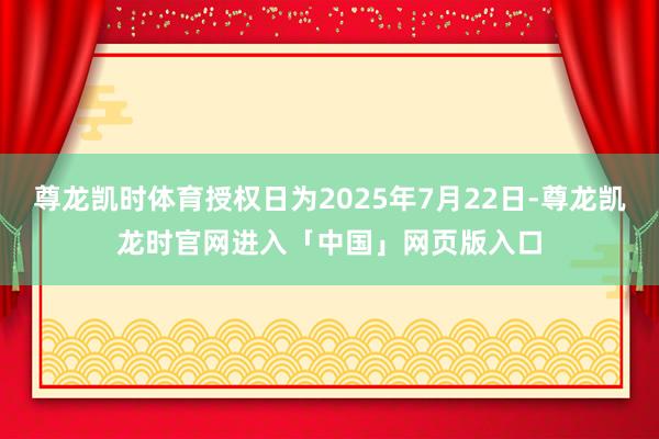 尊龙凯时体育授权日为2025年7月22日-尊龙凯龙时官网进入「中国」网页版入口
