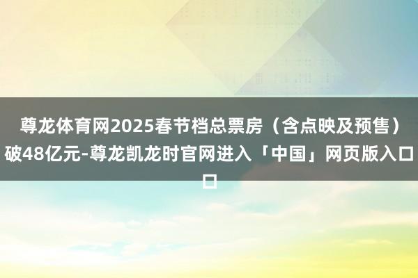 尊龙体育网2025春节档总票房（含点映及预售）破48亿元-尊龙凯龙时官网进入「中国」网页版入口
