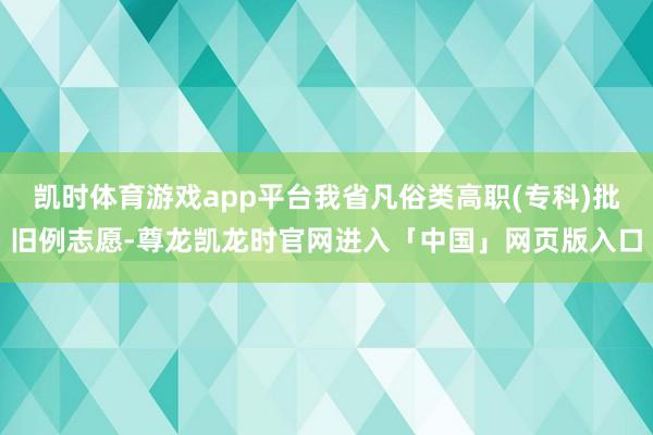 凯时体育游戏app平台我省凡俗类高职(专科)批旧例志愿-尊龙凯龙时官网进入「中国」网页版入口