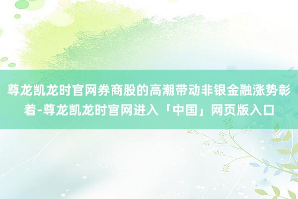 尊龙凯龙时官网券商股的高潮带动非银金融涨势彰着-尊龙凯龙时官网进入「中国」网页版入口