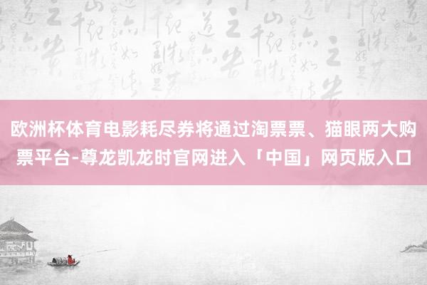 欧洲杯体育电影耗尽券将通过淘票票、猫眼两大购票平台-尊龙凯龙时官网进入「中国」网页版入口
