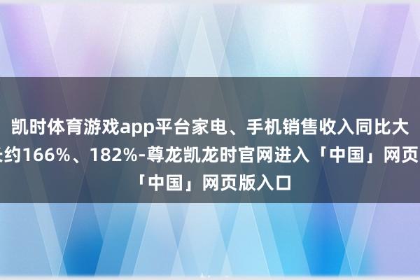 凯时体育游戏app平台家电、手机销售收入同比大幅增长约166%、182%-尊龙凯龙时官网进入「中国」网页版入口