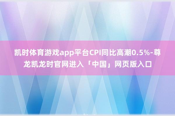 凯时体育游戏app平台CPI同比高潮0.5%-尊龙凯龙时官网进入「中国」网页版入口