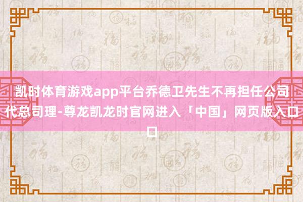 凯时体育游戏app平台乔德卫先生不再担任公司代总司理-尊龙凯龙时官网进入「中国」网页版入口