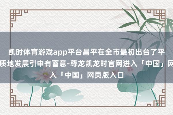 凯时体育游戏app平台昌平在全市最初出台了平原新城高质地发展引申有蓄意-尊龙凯龙时官网进入「中国」网页版入口