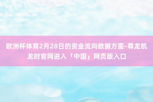 欧洲杯体育2月28日的资金流向数据方面-尊龙凯龙时官网进入「中国」网页版入口