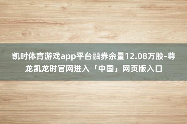 凯时体育游戏app平台融券余量12.08万股-尊龙凯龙时官网进入「中国」网页版入口