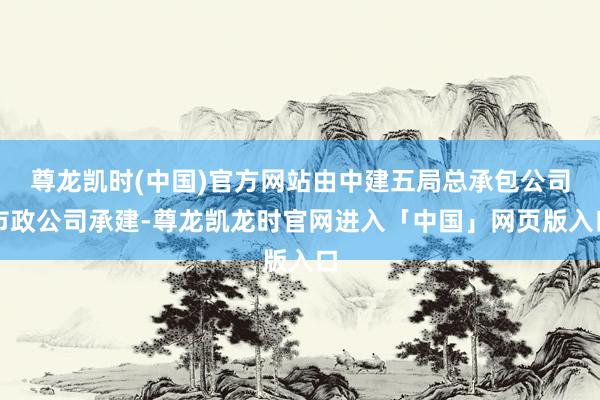 尊龙凯时(中国)官方网站由中建五局总承包公司市政公司承建-尊龙凯龙时官网进入「中国」网页版入口