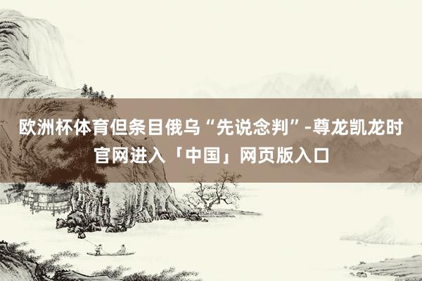 欧洲杯体育但条目俄乌“先说念判”-尊龙凯龙时官网进入「中国」网页版入口
