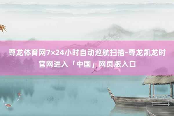 尊龙体育网7×24小时自动巡航扫描-尊龙凯龙时官网进入「中国」网页版入口