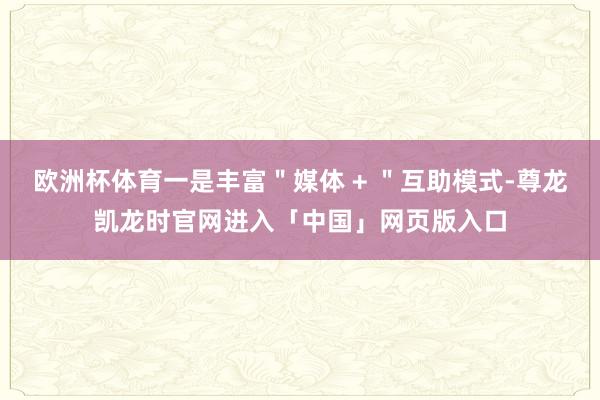 欧洲杯体育一是丰富＂媒体 + ＂互助模式-尊龙凯龙时官网进入「中国」网页版入口
