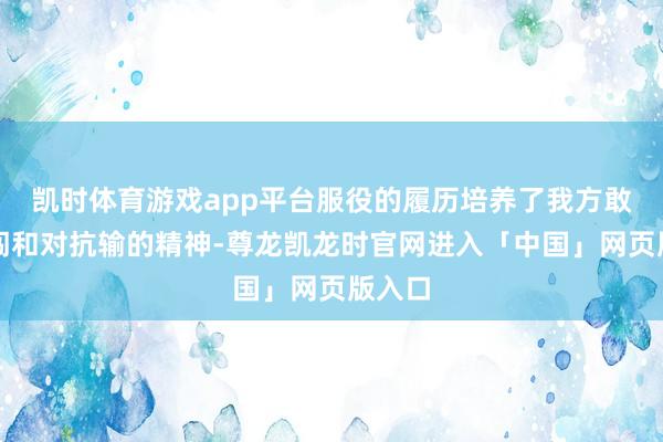 凯时体育游戏app平台服役的履历培养了我方敢拼敢闯和对抗输的精神-尊龙凯龙时官网进入「中国」网页版入口