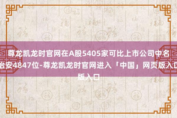 尊龙凯龙时官网在A股5405家可比上市公司中名治安4847位-尊龙凯龙时官网进入「中国」网页版入口