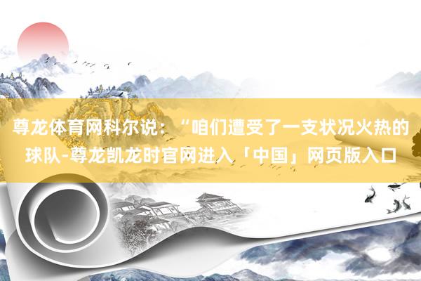 尊龙体育网科尔说：“咱们遭受了一支状况火热的球队-尊龙凯龙时官网进入「中国」网页版入口
