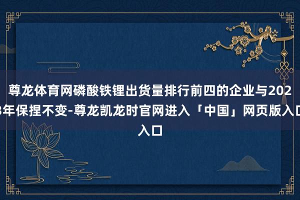 尊龙体育网磷酸铁锂出货量排行前四的企业与2023年保捏不变-尊龙凯龙时官网进入「中国」网页版入口