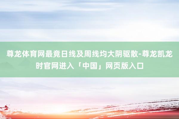尊龙体育网最竟日线及周线均大阴驱散-尊龙凯龙时官网进入「中国」网页版入口