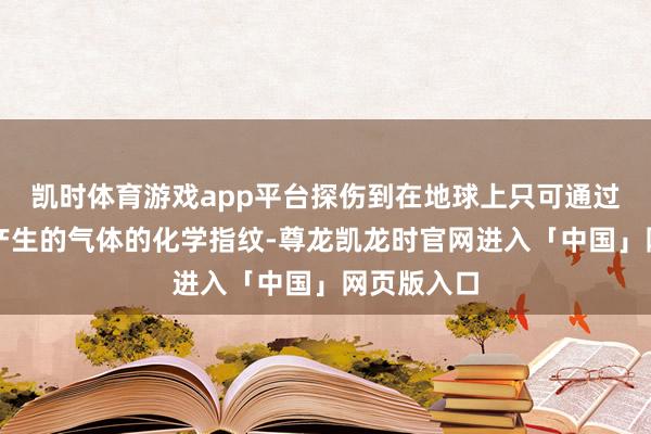 凯时体育游戏app平台探伤到在地球上只可通过生物进程产生的气体的化学指纹-尊龙凯龙时官网进入「中国」网页版入口