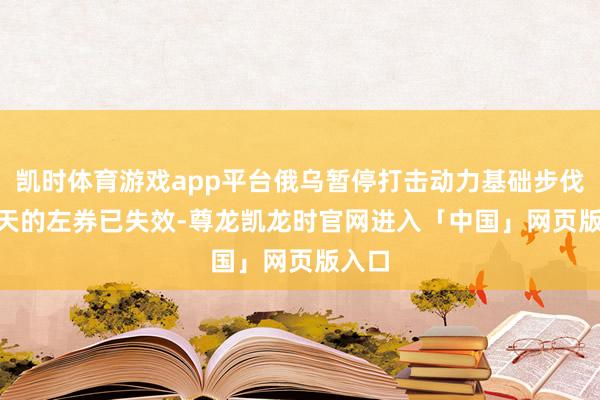 凯时体育游戏app平台俄乌暂停打击动力基础步伐 30 天的左券已失效-尊龙凯龙时官网进入「中国」网页版入口