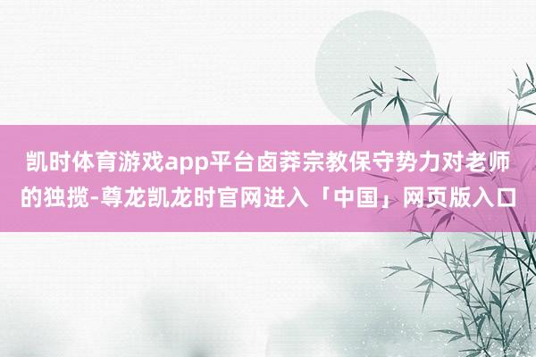 凯时体育游戏app平台卤莽宗教保守势力对老师的独揽-尊龙凯龙时官网进入「中国」网页版入口