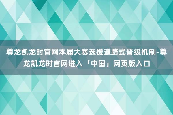 尊龙凯龙时官网本届大赛选拔道路式晋级机制-尊龙凯龙时官网进入「中国」网页版入口