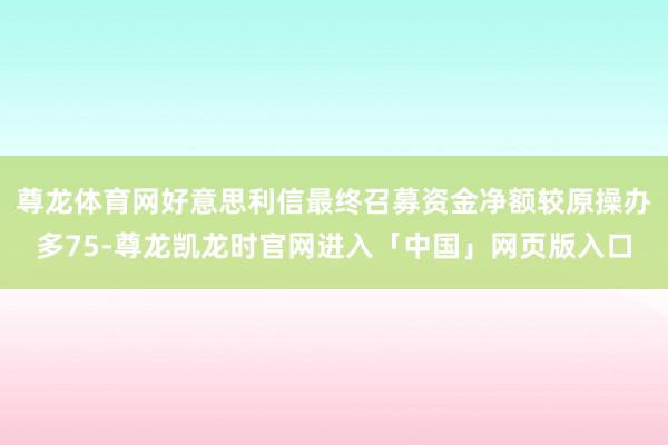 尊龙体育网好意思利信最终召募资金净额较原操办多75-尊龙凯龙时官网进入「中国」网页版入口