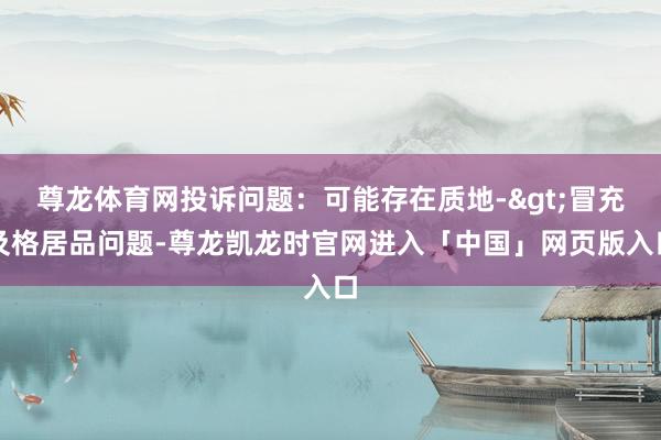 尊龙体育网投诉问题：可能存在质地->冒充及格居品问题-尊龙凯龙时官网进入「中国」网页版入口