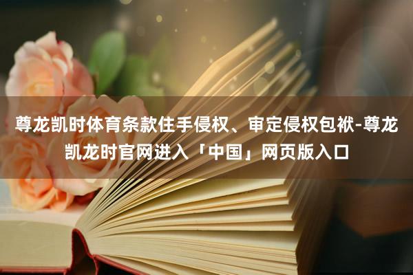 尊龙凯时体育条款住手侵权、审定侵权包袱-尊龙凯龙时官网进入「中国」网页版入口