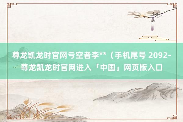 尊龙凯龙时官网亏空者李**（手机尾号 2092-尊龙凯龙时官网进入「中国」网页版入口