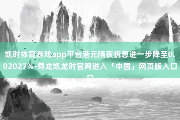 凯时体育游戏app平台港元隔夜拆息进一步降至0.02027%-尊龙凯龙时官网进入「中国」网页版入口