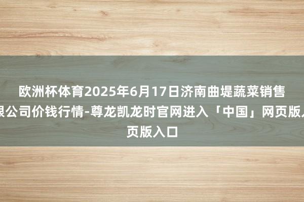 欧洲杯体育2025年6月17日济南曲堤蔬菜销售有限公司价钱行情-尊龙凯龙时官网进入「中国」网页版入口