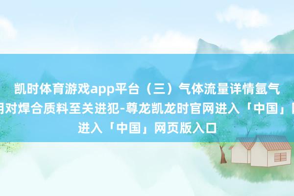 凯时体育游戏app平台（三）气体流量详情氩气流量的聘用对焊合质料至关进犯-尊龙凯龙时官网进入「中国」网页版入口