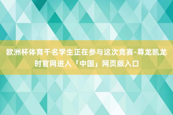 欧洲杯体育千名学生正在参与这次竞赛-尊龙凯龙时官网进入「中国」网页版入口