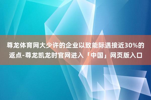 尊龙体育网大少许的企业以致能际遇接近30%的返点-尊龙凯龙时官网进入「中国」网页版入口