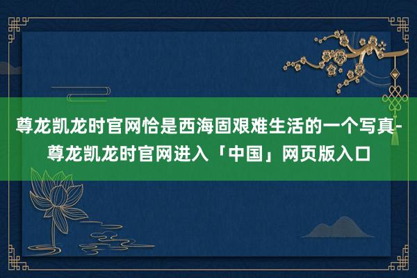 尊龙凯龙时官网恰是西海固艰难生活的一个写真-尊龙凯龙时官网进入「中国」网页版入口