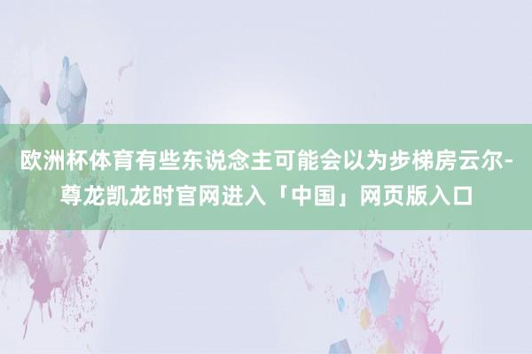欧洲杯体育有些东说念主可能会以为步梯房云尔-尊龙凯龙时官网进入「中国」网页版入口