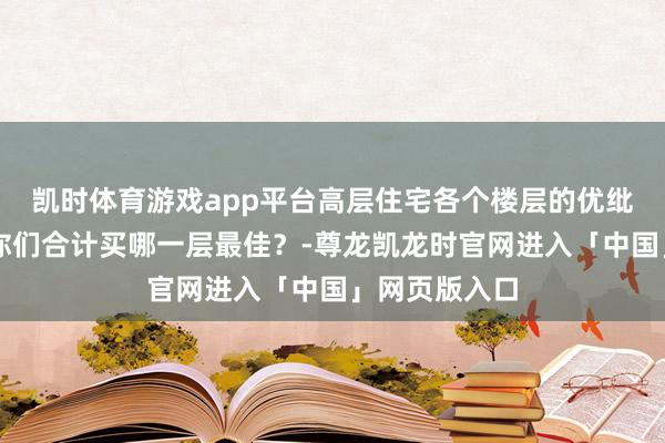 凯时体育游戏app平台高层住宅各个楼层的优纰谬​​​，你们合计买哪一层最佳？-尊龙凯龙时官网进入「中国」网页版入口