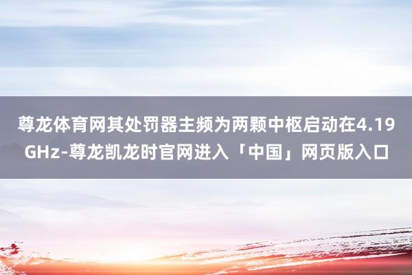 尊龙体育网其处罚器主频为两颗中枢启动在4.19GHz-尊龙凯龙时官网进入「中国」网页版入口