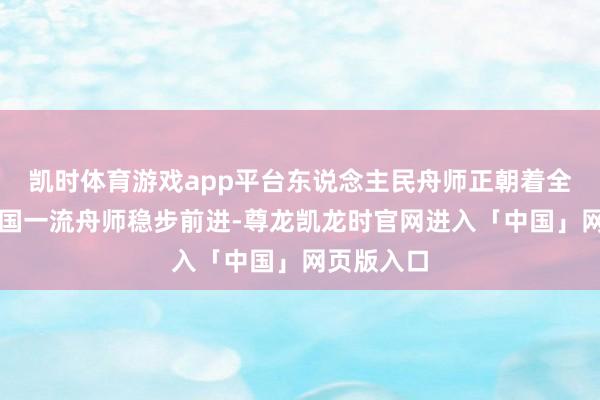 凯时体育游戏app平台东说念主民舟师正朝着全面建周至国一流舟师稳步前进-尊龙凯龙时官网进入「中国」网页版入口